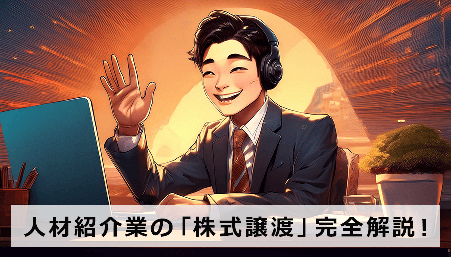 人材紹介業の「株式譲渡」完全解説！売却益最大化と買い手を見つける方法