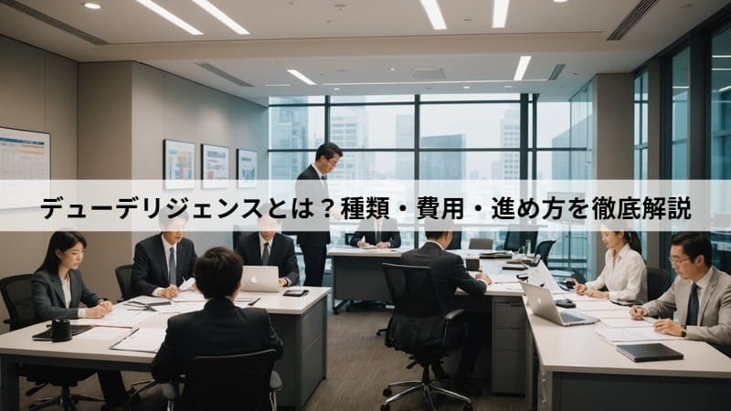 デューデリジェンスとは?種類・費用・進め方を徹底解説